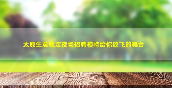 太原生意稳定夜场招聘模特给你放飞的舞台